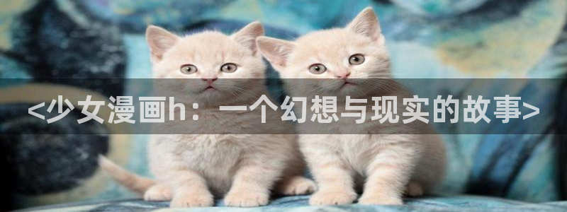 喵趣漫画正版在线下载：<少女漫画h：一个幻想与现实的故事>