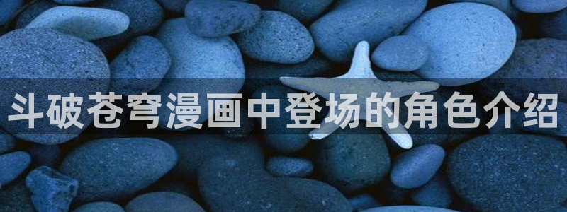 喵趣漫画免费版下载入口：斗破苍穹漫画中登场的角色介绍
