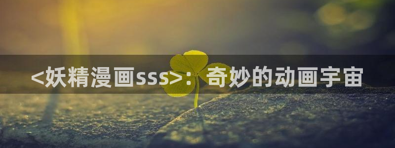喵趣漫画下载官网：<妖精漫画sss>：奇妙的动画宇宙